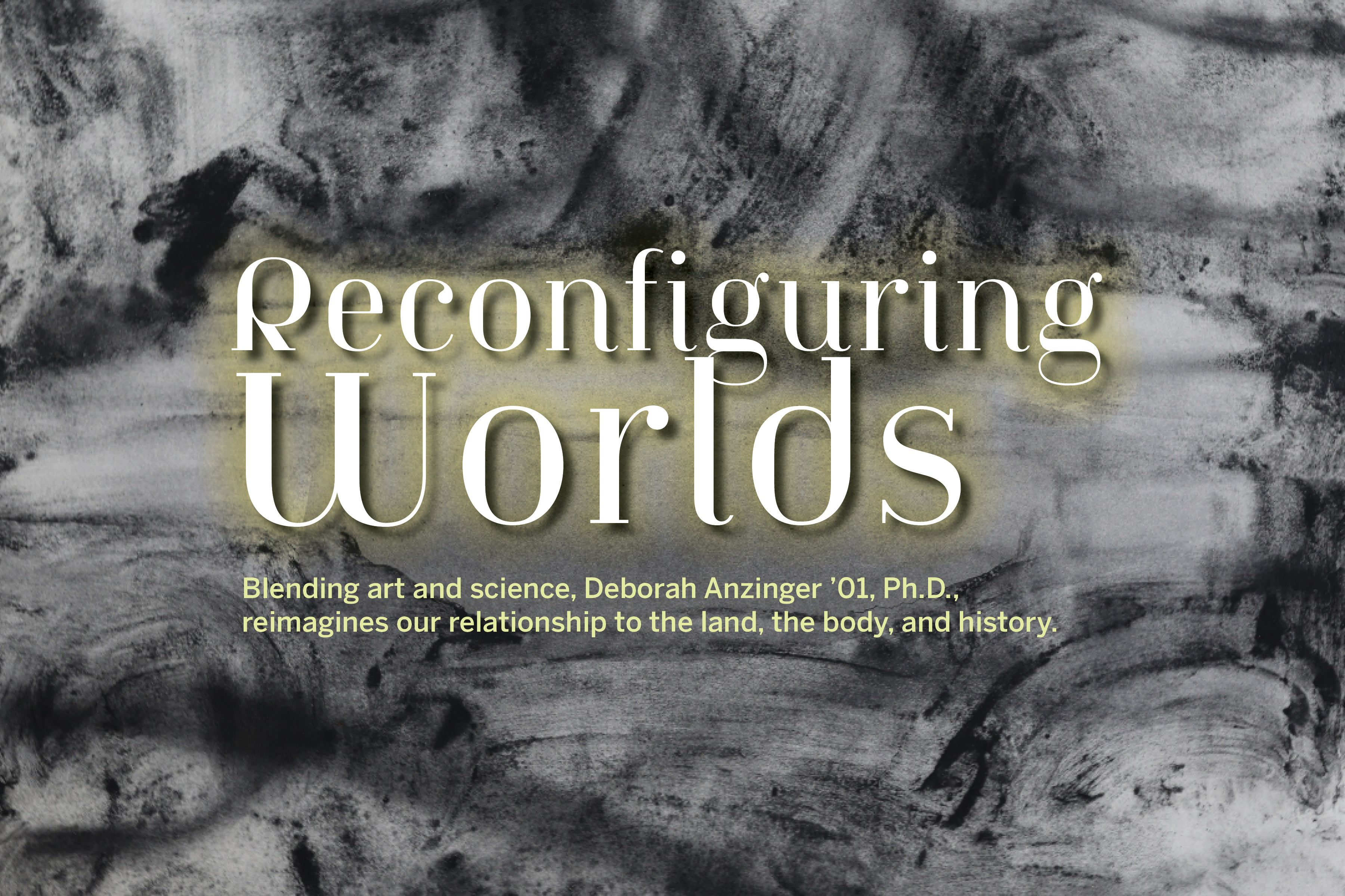 Reconfiguring Worlds Blending art and science, Deborah Anzinger ’01, Ph.D., reimagines our relationship to the land, the body, and history.